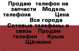 Продаю  телефон на запчасти › Модель телефона ­ Explay › Цена ­ 1 700 - Все города Сотовые телефоны и связь » Продам телефон   . Крым,Щёлкино
